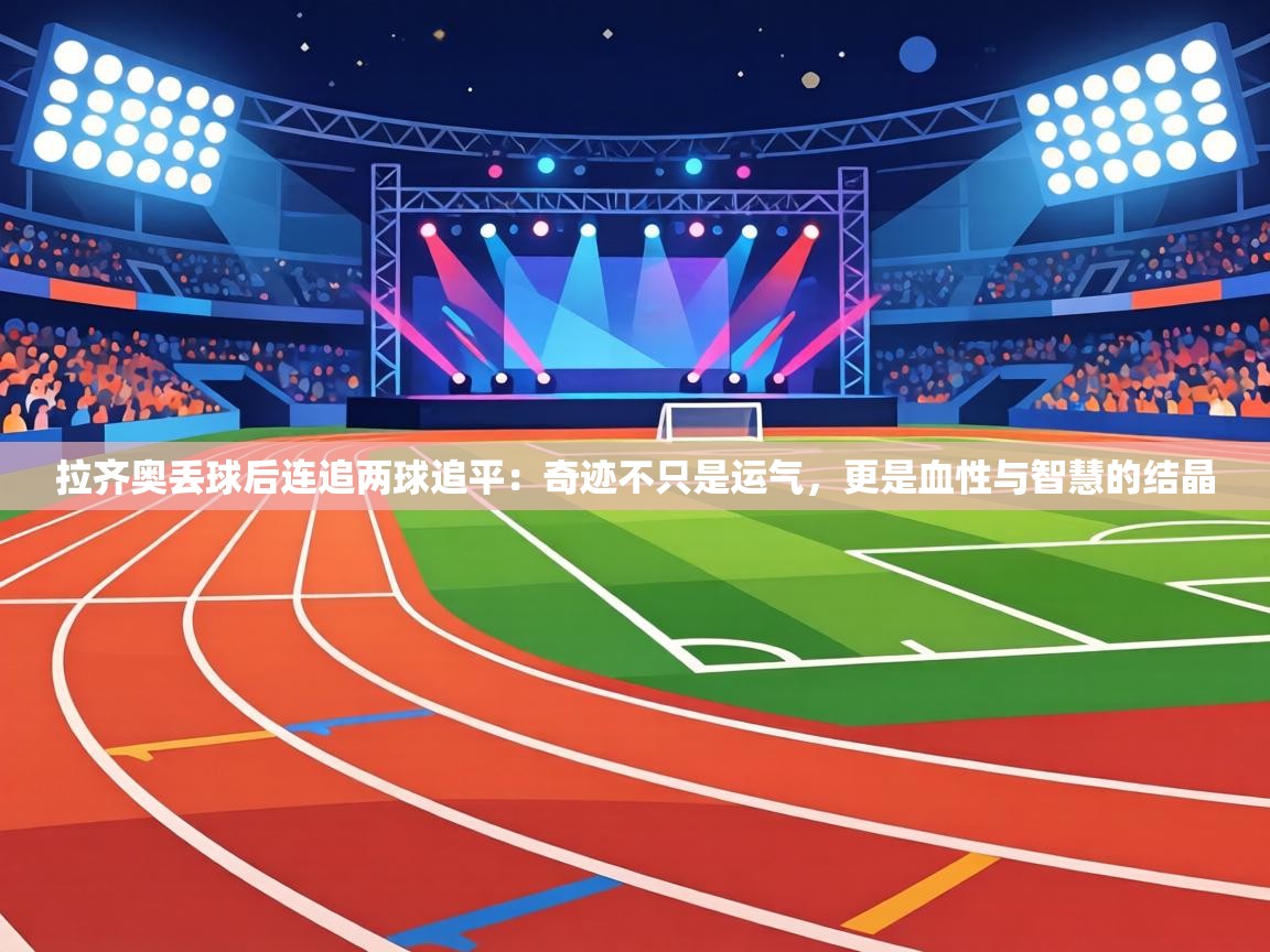 拉齐奥丢球后连追两球追平：奇迹不只是运气，更是血性与智慧的结晶  第2张